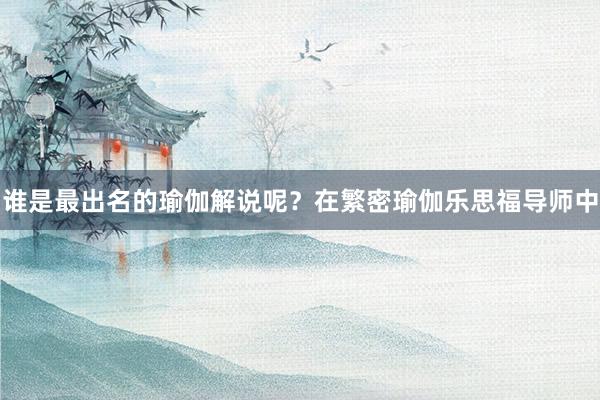 谁是最出名的瑜伽解说呢?在繁密瑜伽乐思福导师中