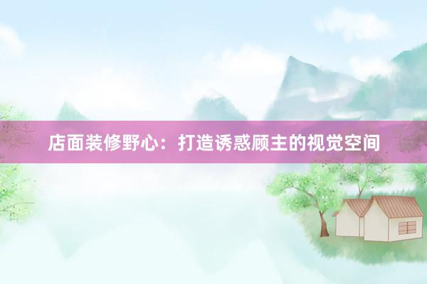 店面装修野心：打造诱惑顾主的视觉空间