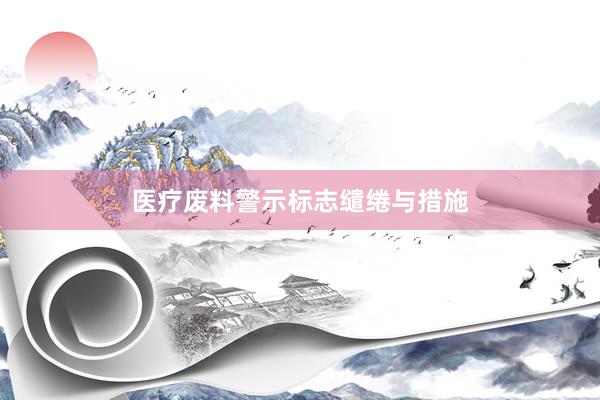医疗废料警示标志缱绻与措施