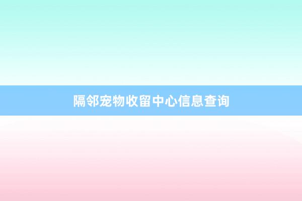 隔邻宠物收留中心信息查询