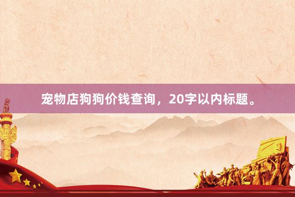 宠物店狗狗价钱查询，20字以内标题。